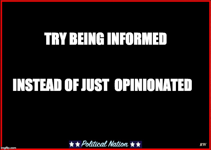 TRY BEING INFORMED; INSTEAD OF JUST  OPINIONATED | image tagged in you don't say,never trump,nevertrump meme | made w/ Imgflip meme maker