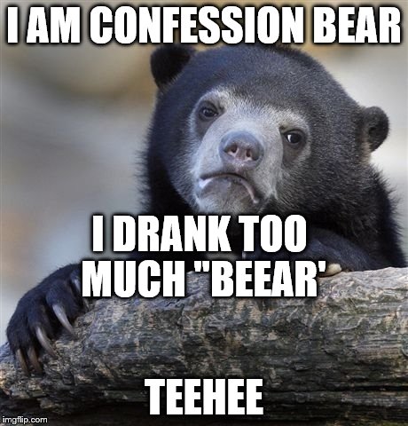 Confession Bear | I AM CONFESSION BEAR; I DRANK TOO MUCH "BEEAR'; TEEHEE | image tagged in memes,confession bear | made w/ Imgflip meme maker