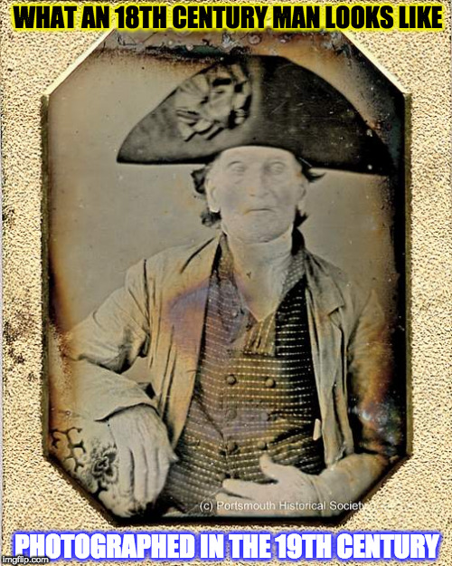 Revolutionary War Veteran: "the last of our cocked hats” | WHAT AN 18TH CENTURY MAN LOOKS LIKE; PHOTOGRAPHED IN THE 19TH CENTURY | image tagged in revolutionary war veteran | made w/ Imgflip meme maker