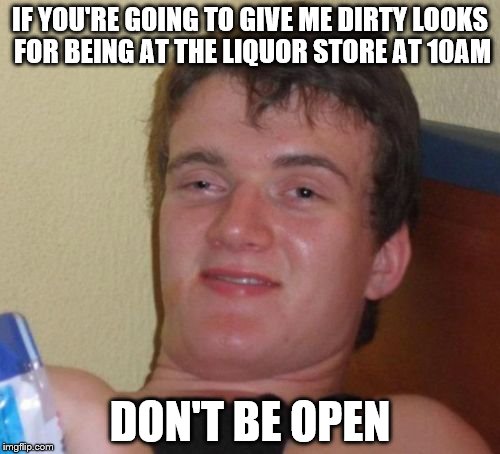 10 Guy Meme | IF YOU'RE GOING TO GIVE ME DIRTY LOOKS FOR BEING AT THE LIQUOR STORE AT 10AM; DON'T BE OPEN | image tagged in memes,10 guy | made w/ Imgflip meme maker