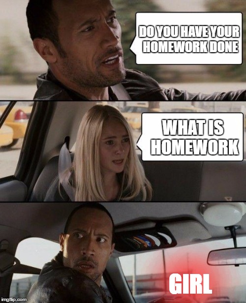 The Rock Driving Meme | DO YOU HAVE YOUR HOMEWORK DONE; WHAT IS HOMEWORK; GIRL | image tagged in memes,the rock driving | made w/ Imgflip meme maker