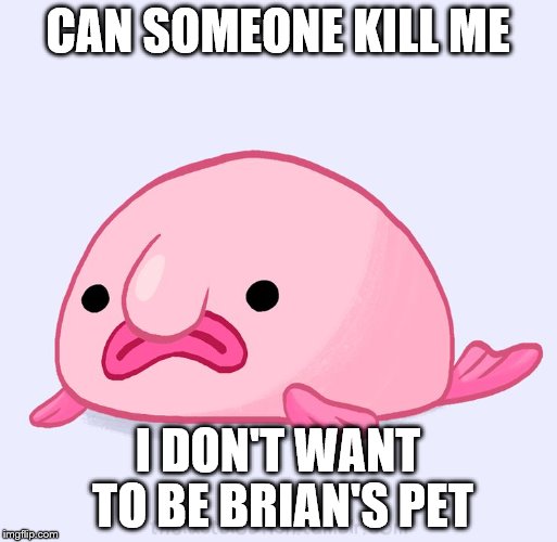 CAN SOMEONE KILL ME I DON'T WANT TO BE BRIAN'S PET | made w/ Imgflip meme maker