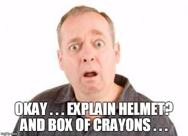 OKAY . . . EXPLAIN HELMET? AND BOX OF CRAYONS . . . | made w/ Imgflip meme maker