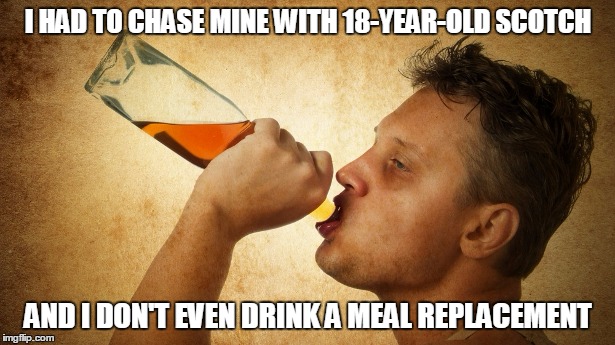 I HAD TO CHASE MINE WITH 18-YEAR-OLD SCOTCH AND I DON'T EVEN DRINK A MEAL REPLACEMENT | made w/ Imgflip meme maker