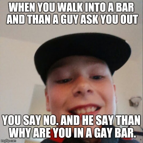 aidan | WHEN YOU WALK INTO A BAR AND THAN A GUY ASK YOU OUT; YOU SAY NO. AND HE SAY THAN WHY ARE YOU IN A GAY BAR. | image tagged in aidan | made w/ Imgflip meme maker