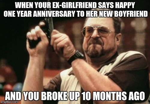 Am I The Only One Around Here | WHEN YOUR EX-GIRLFRIEND SAYS HAPPY ONE YEAR ANNIVERSARY TO HER NEW BOYFRIEND; AND YOU BROKE UP 10 MONTHS AGO | image tagged in memes,am i the only one around here | made w/ Imgflip meme maker