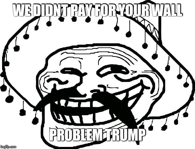 Mexican Trollface | WE DIDNT PAY FOR YOUR WALL; PROBLEM TRUMP | image tagged in mexican trollface | made w/ Imgflip meme maker