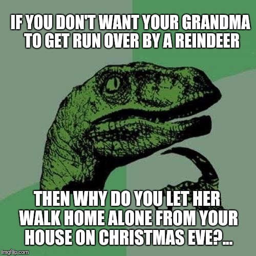 Philosoraptor | IF YOU DON'T WANT YOUR GRANDMA TO GET RUN OVER BY A REINDEER; THEN WHY DO YOU LET HER WALK HOME ALONE FROM YOUR HOUSE ON CHRISTMAS EVE?... | image tagged in memes,philosoraptor | made w/ Imgflip meme maker