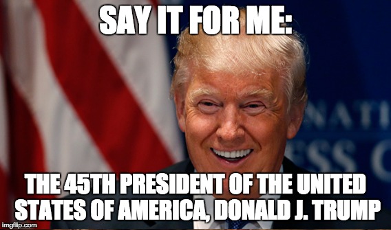 SAY IT FOR ME: THE 45TH PRESIDENT OF THE UNITED STATES OF AMERICA, DONALD J. TRUMP | made w/ Imgflip meme maker