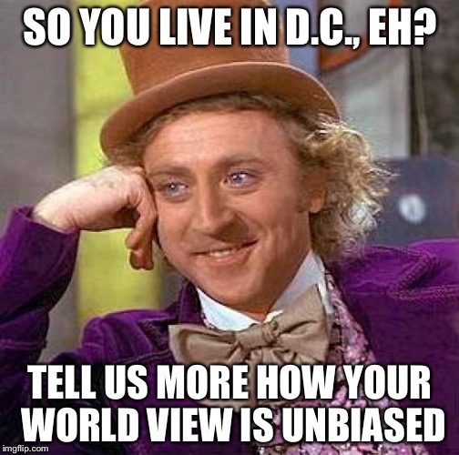 Creepy Condescending Wonka Meme | SO YOU LIVE IN D.C., EH? TELL US MORE HOW YOUR WORLD VIEW IS UNBIASED | image tagged in memes,creepy condescending wonka | made w/ Imgflip meme maker