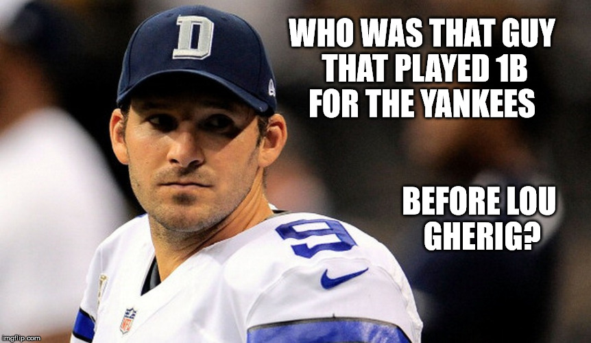Dallas Cowboys | WHO WAS THAT GUY THAT PLAYED 1B FOR THE YANKEES; BEFORE LOU GHERIG? | image tagged in tony romo,dallas cowboys,nfl | made w/ Imgflip meme maker