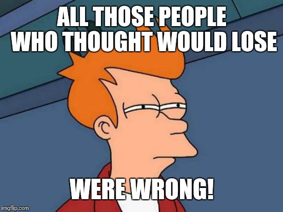 Futurama Fry | ALL THOSE PEOPLE WHO THOUGHT WOULD LOSE; WERE WRONG! | image tagged in memes,futurama fry | made w/ Imgflip meme maker