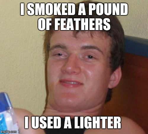 10 Guy Meme | I SMOKED A POUND OF FEATHERS I USED A LIGHTER | image tagged in memes,10 guy | made w/ Imgflip meme maker