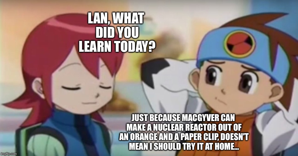 This is why you shouldn't try to be MacGyver | LAN, WHAT DID YOU LEARN TODAY? JUST BECAUSE MACGYVER CAN MAKE A NUCLEAR REACTOR OUT OF AN ORANGE AND A PAPER CLIP, DOESN'T MEAN I SHOULD TRY IT AT HOME... | image tagged in megaman nt warrior,lan,macgyver,lan isn't the brightest | made w/ Imgflip meme maker