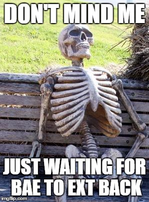 Waiting Skeleton | DON'T MIND ME; JUST WAITING FOR BAE TO EXT BACK | image tagged in memes,waiting skeleton | made w/ Imgflip meme maker