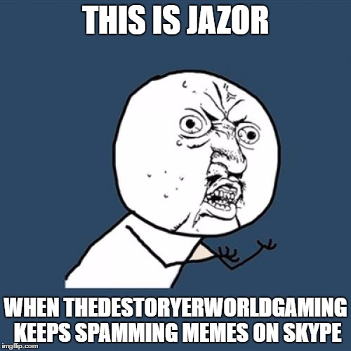 Another friend meme | THIS IS JAZOR; WHEN THEDESTORYERWORLDGAMING KEEPS SPAMMING MEMES ON SKYPE | image tagged in memes,y u no | made w/ Imgflip meme maker
