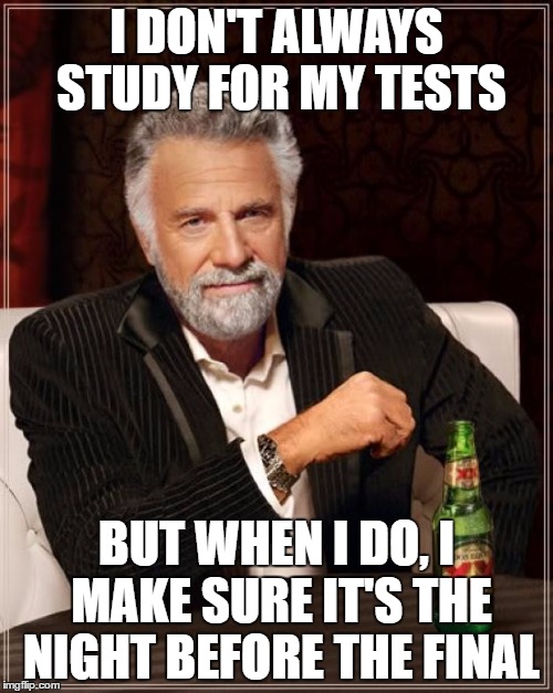 The Most Interesting Man In The World Meme | I DON'T ALWAYS STUDY FOR MY TESTS; BUT WHEN I DO, I MAKE SURE IT'S THE NIGHT BEFORE THE FINAL | image tagged in memes,the most interesting man in the world | made w/ Imgflip meme maker