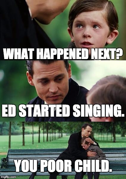 Finding Neverland | WHAT HAPPENED NEXT? ED STARTED SINGING. YOU POOR CHILD. | image tagged in memes,finding neverland | made w/ Imgflip meme maker