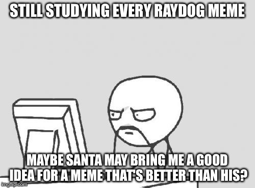 Computer Guy | STILL STUDYING EVERY RAYDOG MEME; MAYBE SANTA MAY BRING ME A GOOD IDEA FOR A MEME THAT'S BETTER THAN HIS? | image tagged in memes,computer guy | made w/ Imgflip meme maker