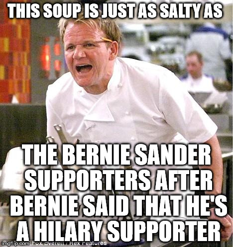 Chef Gordon Ramsay | THIS SOUP IS JUST AS SALTY AS; THE BERNIE SANDER SUPPORTERS AFTER BERNIE SAID THAT HE'S A HILARY SUPPORTER | image tagged in memes,chef gordon ramsay | made w/ Imgflip meme maker