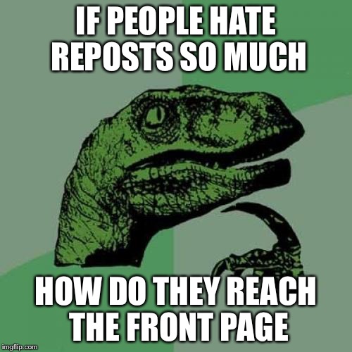 Philosoraptor | IF PEOPLE HATE REPOSTS SO MUCH; HOW DO THEY REACH THE FRONT PAGE | image tagged in memes,philosoraptor | made w/ Imgflip meme maker