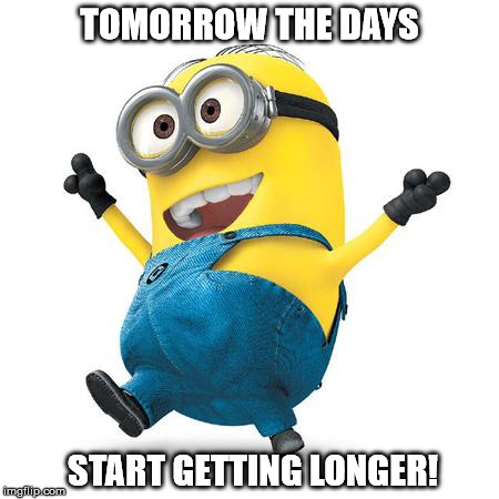 Happy Minion | TOMORROW THE DAYS; START GETTING LONGER! | image tagged in happy minion | made w/ Imgflip meme maker