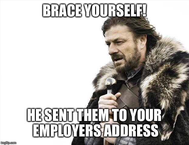 Brace Yourselves X is Coming Meme | BRACE YOURSELF! HE SENT THEM TO YOUR EMPLOYERS ADDRESS | image tagged in memes,brace yourselves x is coming | made w/ Imgflip meme maker