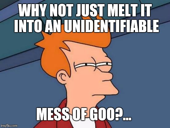 Futurama Fry Meme | WHY NOT JUST MELT IT INTO AN UNIDENTIFIABLE MESS OF GOO?... | image tagged in memes,futurama fry | made w/ Imgflip meme maker