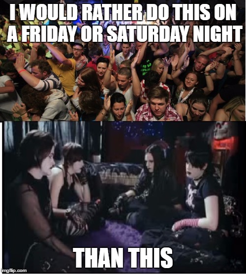 The best way to spend the weekend! | I WOULD RATHER DO THIS ON A FRIDAY OR SATURDAY NIGHT; THAN THIS | image tagged in fun clubbers vs boring goths,memes,goth memes,party,hipster,fun | made w/ Imgflip meme maker
