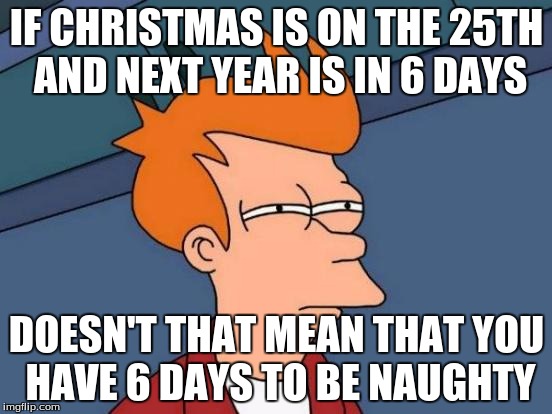 Futurama Fry Meme | IF CHRISTMAS IS ON THE 25TH AND NEXT YEAR IS IN 6 DAYS; DOESN'T THAT MEAN THAT YOU HAVE 6 DAYS TO BE NAUGHTY | image tagged in memes,futurama fry | made w/ Imgflip meme maker