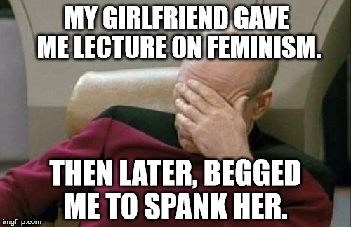 Captain Picard Facepalm Meme | MY GIRLFRIEND GAVE ME LECTURE ON FEMINISM. THEN LATER, BEGGED ME TO SPANK HER. | image tagged in memes,captain picard facepalm,feminism,funny,politics,first world problems | made w/ Imgflip meme maker
