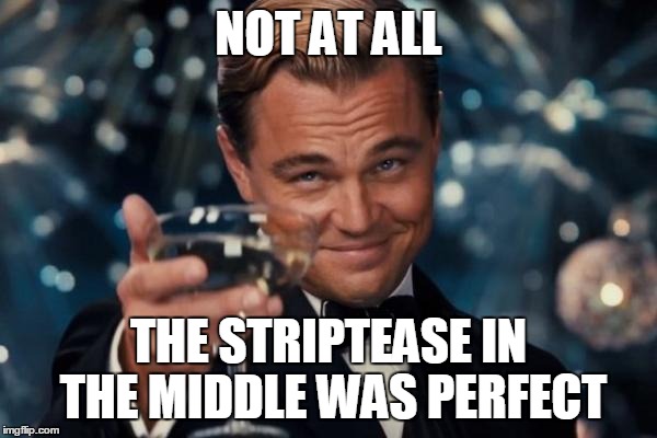 Leonardo Dicaprio Cheers Meme | NOT AT ALL THE STRIPTEASE IN THE MIDDLE WAS PERFECT | image tagged in memes,leonardo dicaprio cheers | made w/ Imgflip meme maker
