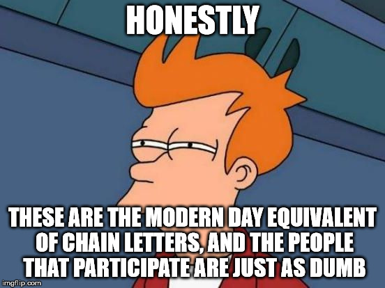 Futurama Fry Reverse | HONESTLY THESE ARE THE MODERN DAY EQUIVALENT OF CHAIN LETTERS, AND THE PEOPLE THAT PARTICIPATE ARE JUST AS DUMB | image tagged in futurama fry reverse | made w/ Imgflip meme maker