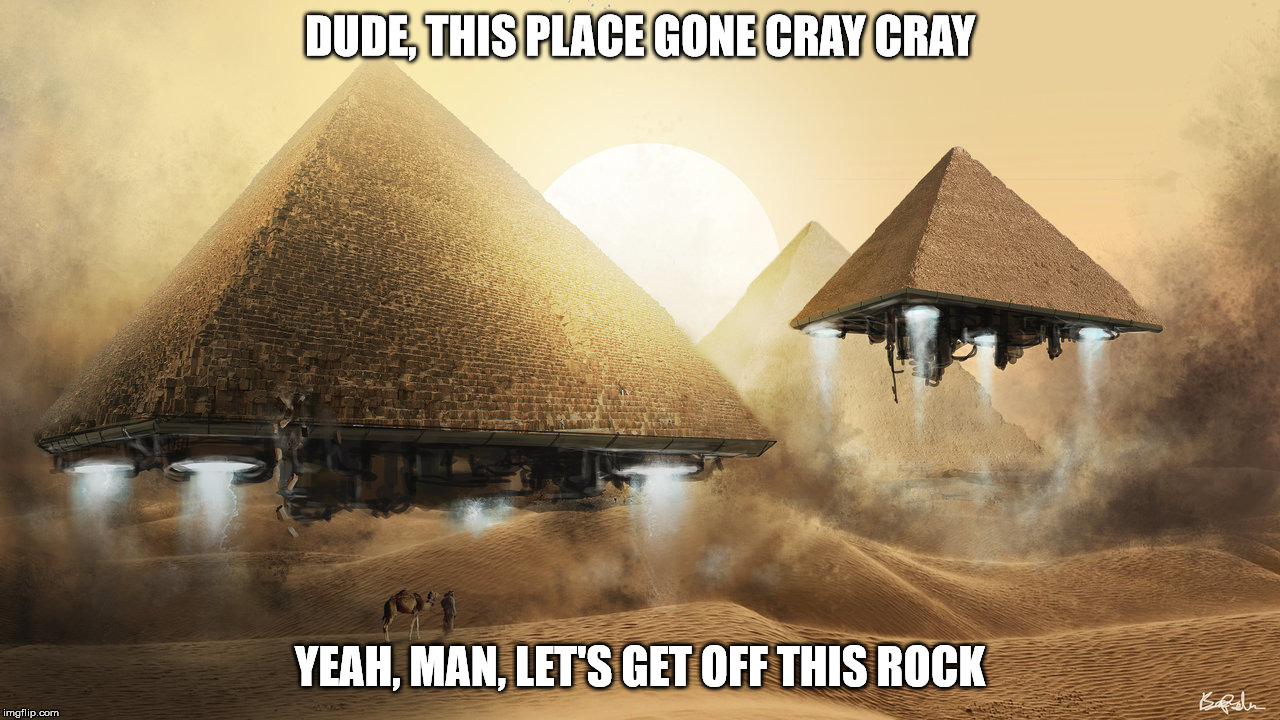 Pyramids Take Off | DUDE, THIS PLACE GONE CRAY CRAY; YEAH, MAN, LET'S GET OFF THIS ROCK | image tagged in pyramids,take off,cray cray,world gone crazy | made w/ Imgflip meme maker