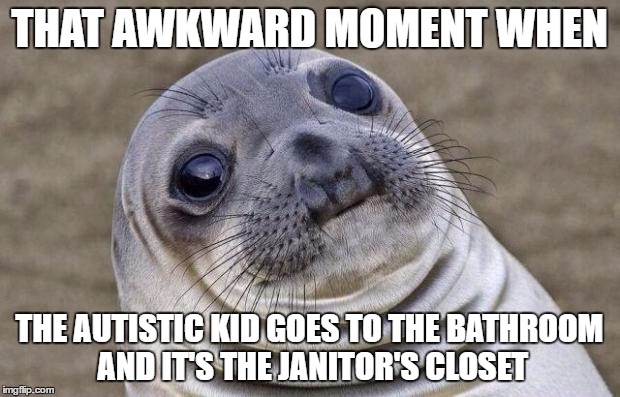 Awkward Moment Sealion Meme | THAT AWKWARD MOMENT WHEN; THE AUTISTIC KID GOES TO THE BATHROOM AND IT'S THE JANITOR'S CLOSET | image tagged in memes,awkward moment sealion | made w/ Imgflip meme maker