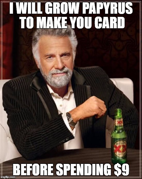 The Most Interesting Man In The World | I WILL GROW PAPYRUS TO MAKE YOU CARD; BEFORE SPENDING $9 | image tagged in memes,the most interesting man in the world | made w/ Imgflip meme maker