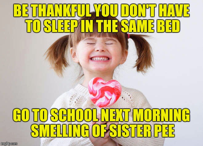 BE THANKFUL YOU DON'T HAVE TO SLEEP IN THE SAME BED GO TO SCHOOL NEXT MORNING SMELLING OF SISTER PEE | made w/ Imgflip meme maker