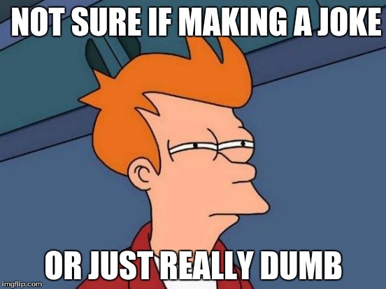 Futurama Fry | NOT SURE IF MAKING A JOKE; OR JUST REALLY DUMB | image tagged in memes,futurama fry | made w/ Imgflip meme maker