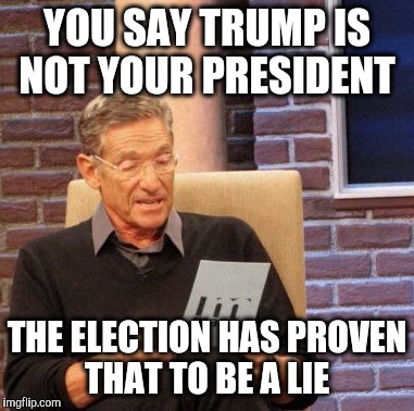 Maury Lie Detector Meme | YOU SAY TRUMP IS NOT YOUR PRESIDENT THE ELECTION HAS PROVEN THAT TO BE A LIE | image tagged in memes,maury lie detector | made w/ Imgflip meme maker