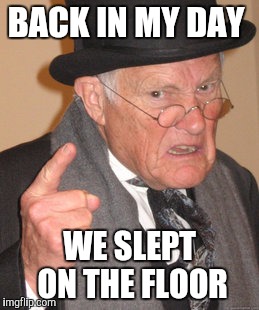 Back In My Day Meme | BACK IN MY DAY WE SLEPT ON THE FLOOR | image tagged in memes,back in my day | made w/ Imgflip meme maker