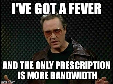 Needs More Cowbell | I'VE GOT A FEVER; AND THE ONLY PRESCRIPTION IS MORE BANDWIDTH | image tagged in needs more cowbell | made w/ Imgflip meme maker