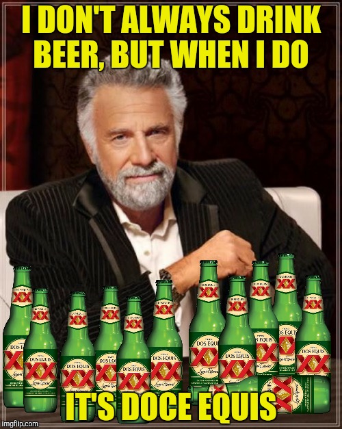 Doce Equis, trece Equis, let's just say muchos Equis | I DON'T ALWAYS DRINK BEER, BUT WHEN I DO; IT'S DOCE EQUIS | image tagged in dos equis,world's most interesting man,beer | made w/ Imgflip meme maker