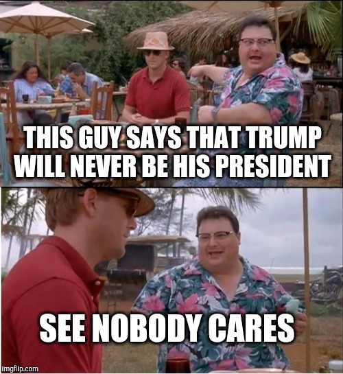 Acceptance.   The final stage of grief may never come for some folks. | THIS GUY SAYS THAT TRUMP WILL NEVER BE HIS PRESIDENT; SEE NOBODY CARES | image tagged in memes,see nobody cares,president,trump,grief | made w/ Imgflip meme maker