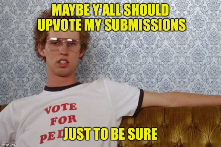 Napolian Dynamite | MAYBE Y'ALL SHOULD UPVOTE MY SUBMISSIONS JUST TO BE SURE | image tagged in napolian dynamite | made w/ Imgflip meme maker