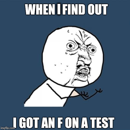 Y U No Meme | WHEN   FIND OUT I GOT AN F ON A TEST I | image tagged in memes,y u no | made w/ Imgflip meme maker
