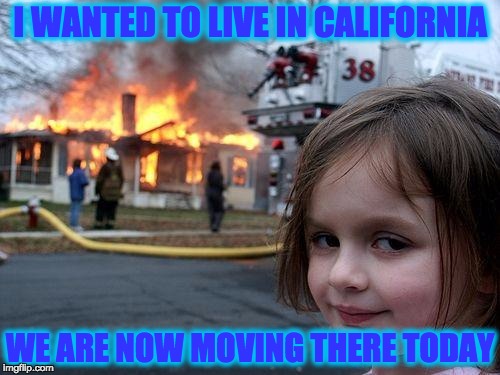 Disaster Girl | I WANTED TO LIVE IN CALIFORNIA; WE ARE NOW MOVING THERE TODAY | image tagged in memes,disaster girl | made w/ Imgflip meme maker