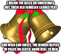 LONGFELLOW CHRISTMAS MEME | I HEARD THE BELLS ON CHRISTMAS DAY, THEIR OLD FAMILIAR CAROLS PLAY; AND WILD AND SWEET, THE WORDS REPEAT, OF PEACE ON EARTH, GOOD WILL TO MEN | image tagged in jingle bells,christmas music | made w/ Imgflip meme maker