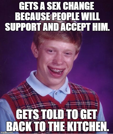 Bad Luck Brian Meme | GETS A SEX CHANGE BECAUSE PEOPLE WILL SUPPORT AND ACCEPT HIM. GETS TOLD TO GET BACK TO THE KITCHEN. | image tagged in memes,bad luck brian | made w/ Imgflip meme maker