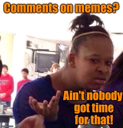 Or, maybe the Russians got scared & quit commenting on Imgflip! | Comments on memes? Ain't nobody got time for that! | image tagged in memes,black girl wat,comments,nobody got time | made w/ Imgflip meme maker