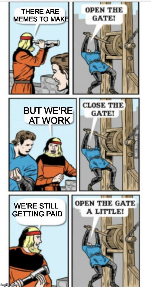 Open the gate | THERE ARE MEMES TO MAKE WE'RE STILL GETTING PAID BUT WE'RE AT WORK | image tagged in open the gate | made w/ Imgflip meme maker